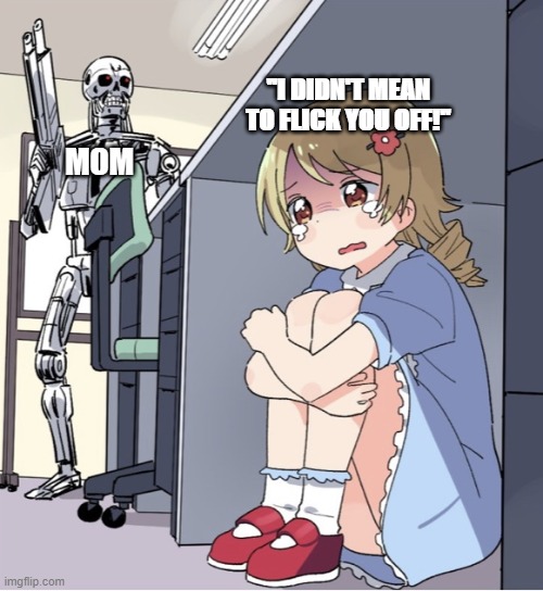 Anime Girl Hiding from Terminator | "I DIDN'T MEAN TO FLICK YOU OFF!"; MOM | image tagged in anime girl hiding from terminator | made w/ Imgflip meme maker