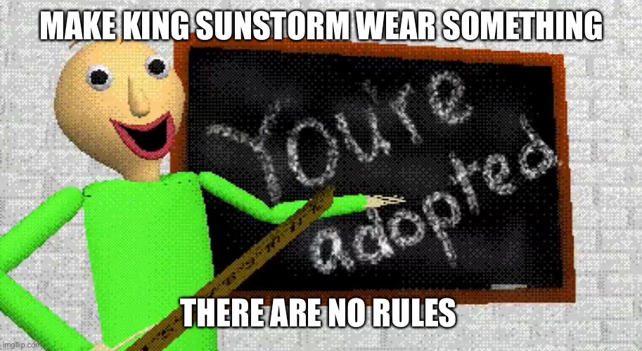 Baldi you’re adopted | MAKE KING SUNSTORM WEAR SOMETHING; THERE ARE NO RULES | image tagged in baldi you re adopted | made w/ Imgflip meme maker