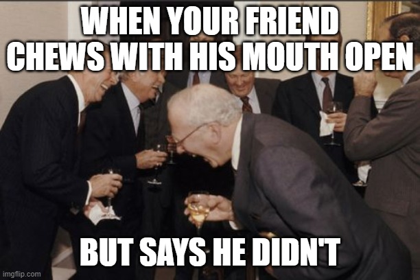Laughing Men In Suits | WHEN YOUR FRIEND CHEWS WITH HIS MOUTH OPEN; BUT SAYS HE DIDN'T | image tagged in memes,laughing men in suits | made w/ Imgflip meme maker