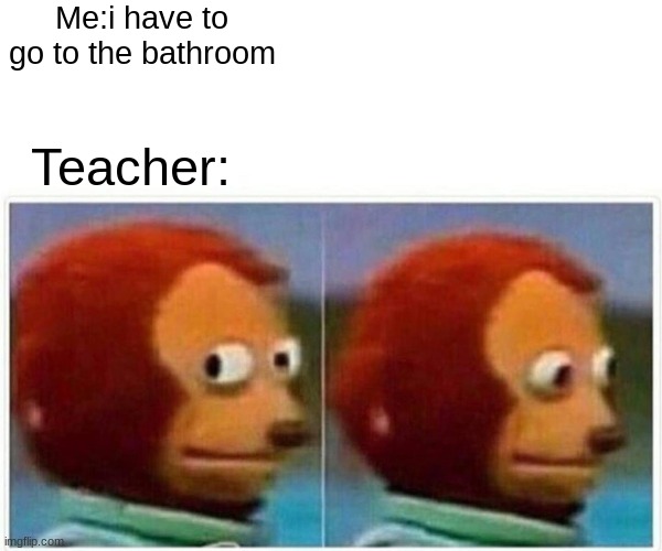 Monkey Puppet | Me:i have to go to the bathroom; Teacher: | image tagged in memes,monkey puppet | made w/ Imgflip meme maker