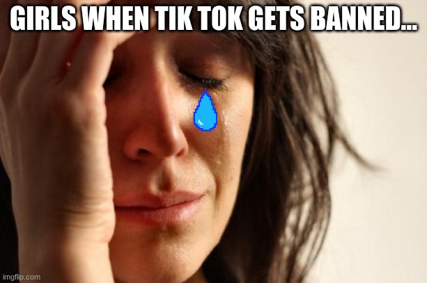 First World Problems Meme | GIRLS WHEN TIK TOK GETS BANNED... | image tagged in memes,first world problems | made w/ Imgflip meme maker