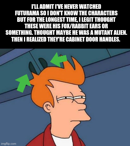 Me:   Duuuuurrrrrrrrrrrrrrrrrr | I'LL ADMIT I'VE NEVER WATCHED FUTURAMA SO I DON'T KNOW THE CHARACTERS BUT FOR THE LONGEST TIME, I LEGIT THOUGHT THESE WERE HIS FOX/RABBIT EARS OR SOMETHING. THOUGHT MAYBE HE WAS A MUTANT ALIEN. THEN I REALIZED THEY'RE CABINET DOOR HANDLES. | image tagged in memes,futurama fry | made w/ Imgflip meme maker