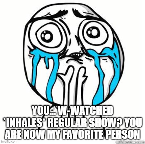 Crying Face | YOU... W-WATCHED *INHALES* REGULAR SHOW? YOU ARE NOW MY FAVORITE PERSON | image tagged in crying face | made w/ Imgflip meme maker