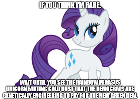 Rarity | IF YOU THINK I'M RARE, WAIT UNTIL YOU SEE THE RAINBOW PEGASUS UNICORN FARTING GOLD DUST THAT THE DEMOCRATS ARE GENETICALLY ENGINEERING TO PAY FOR THE NEW GREEN DEAL | image tagged in memes,rarity | made w/ Imgflip meme maker