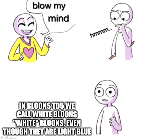 Blow my mind | IN BLOONS TD5 WE CALL WHITE BLOONS "WHITE" BLOONS, EVEN THOUGH THEY ARE LIGHT BLUE | image tagged in blow my mind | made w/ Imgflip meme maker