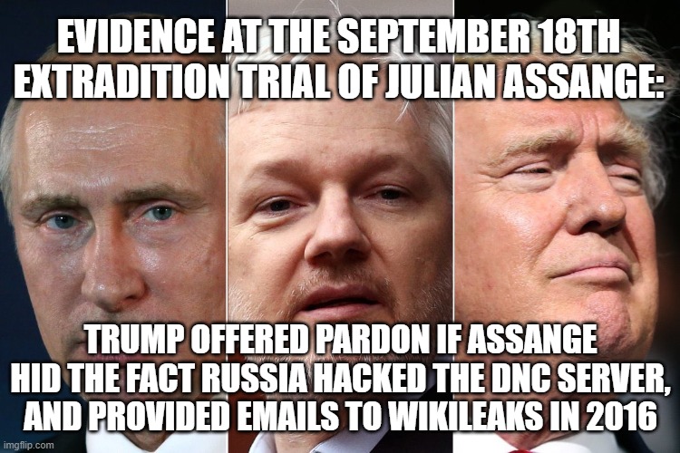 They'll deny it everywhere but in court | EVIDENCE AT THE SEPTEMBER 18TH EXTRADITION TRIAL OF JULIAN ASSANGE:; TRUMP OFFERED PARDON IF ASSANGE HID THE FACT RUSSIA HACKED THE DNC SERVER, AND PROVIDED EMAILS TO WIKILEAKS IN 2016 | image tagged in putin assange trump,pardon,treason,russian hackers,wikileaks | made w/ Imgflip meme maker