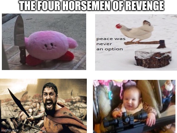 Blank White Template | THE FOUR HORSEMEN OF REVENGE | image tagged in blank white template,peace was never an option,kirby with a knife,sparta leonidas,sniper,dank memes | made w/ Imgflip meme maker