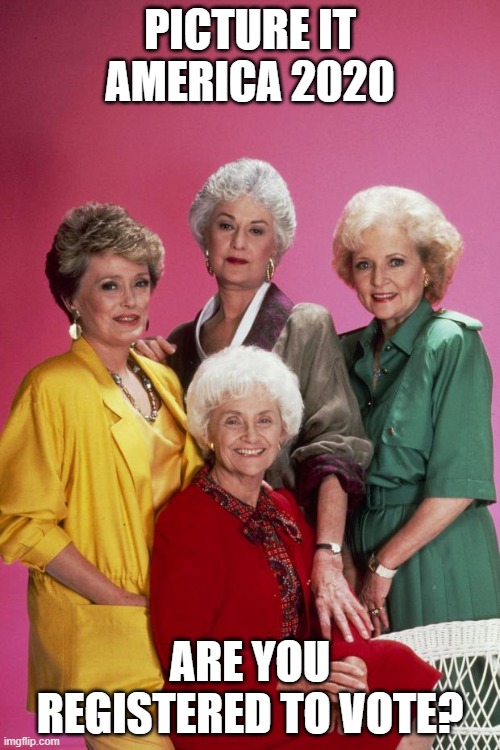 Golden Girls | PICTURE IT AMERICA 2020; ARE YOU REGISTERED TO VOTE? | image tagged in golden girls | made w/ Imgflip meme maker