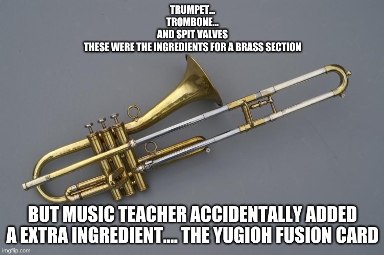 Brass duet but its solo | TRUMPET...
TROMBONE...
AND SPIT VALVES
THESE WERE THE INGREDIENTS FOR A BRASS SECTION; BUT MUSIC TEACHER ACCIDENTALLY ADDED A EXTRA INGREDIENT.... THE YUGIOH FUSION CARD | made w/ Imgflip meme maker