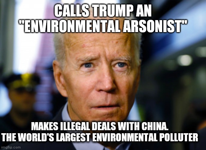 Joe Biden confused | CALLS TRUMP AN "ENVIRONMENTAL ARSONIST"; MAKES ILLEGAL DEALS WITH CHINA. THE WORLD'S LARGEST ENVIRONMENTAL POLLUTER | image tagged in joe biden confused | made w/ Imgflip meme maker