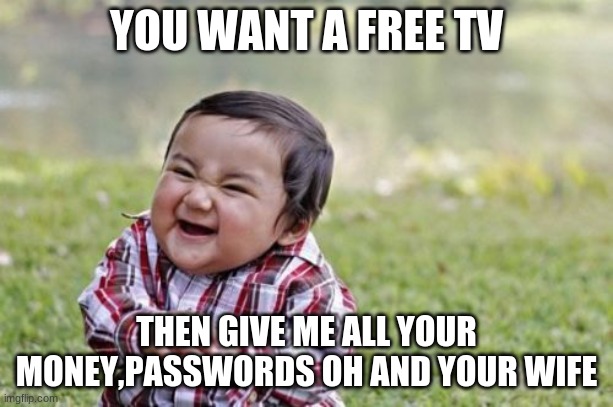 Evil Toddler Meme | YOU WANT A FREE TV; THEN GIVE ME ALL YOUR MONEY,PASSWORDS OH AND YOUR WIFE | image tagged in memes,evil toddler | made w/ Imgflip meme maker