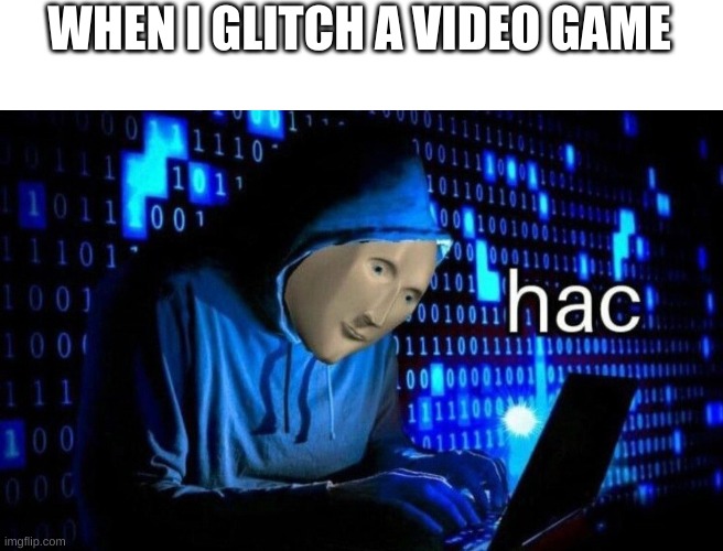 hac | WHEN I GLITCH A VIDEO GAME | image tagged in hac | made w/ Imgflip meme maker