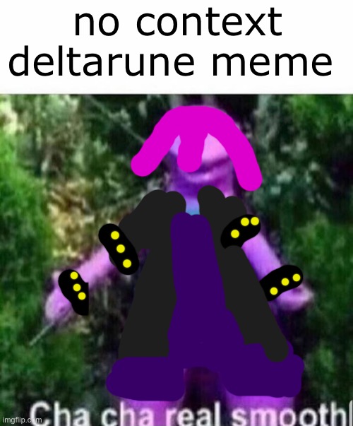 no context deltarune meme | no context deltarune meme | image tagged in cha cha real smooth | made w/ Imgflip meme maker