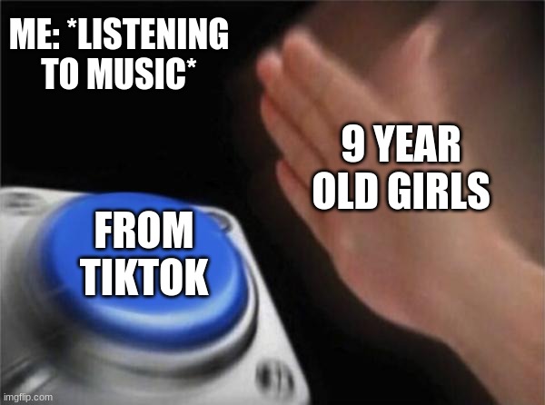 Blank Nut Button | ME: *LISTENING TO MUSIC*; 9 YEAR OLD GIRLS; FROM TIKTOK | image tagged in memes,blank nut button | made w/ Imgflip meme maker