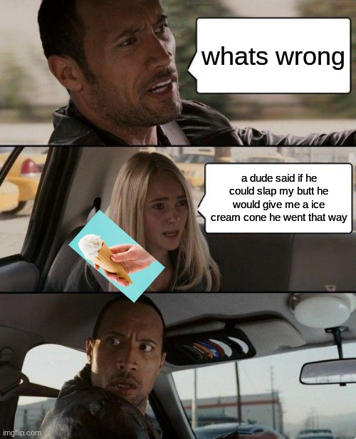 The Rock Driving | whats wrong; a dude said if he could slap my butt he would give me a ice cream cone he went that way | image tagged in memes,the rock driving | made w/ Imgflip meme maker