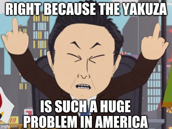 South Park Japanese | RIGHT BECAUSE THE YAKUZA IS SUCH A HUGE PROBLEM IN AMERICA | image tagged in south park japanese | made w/ Imgflip meme maker