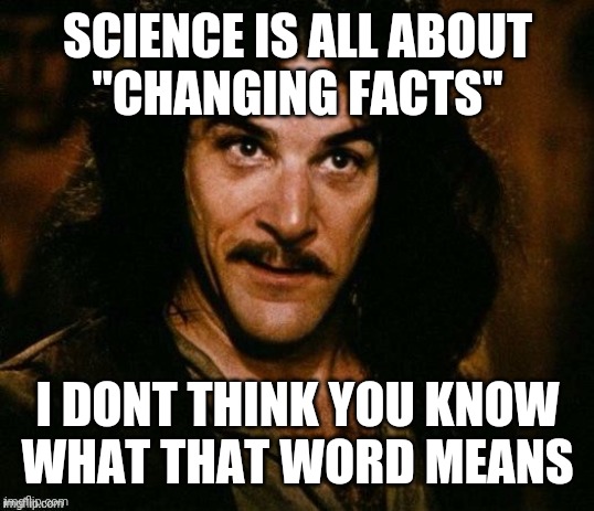 Inego montoya | SCIENCE IS ALL ABOUT
"CHANGING FACTS" I DONT THINK YOU KNOW
WHAT THAT WORD MEANS | image tagged in inego montoya | made w/ Imgflip meme maker