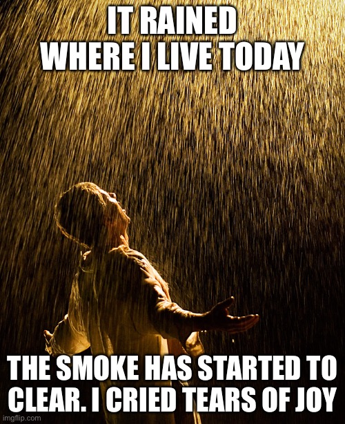 raining intensifies | IT RAINED WHERE I LIVE TODAY; THE SMOKE HAS STARTED TO CLEAR. I CRIED TEARS OF JOY | image tagged in raining intensifies | made w/ Imgflip meme maker