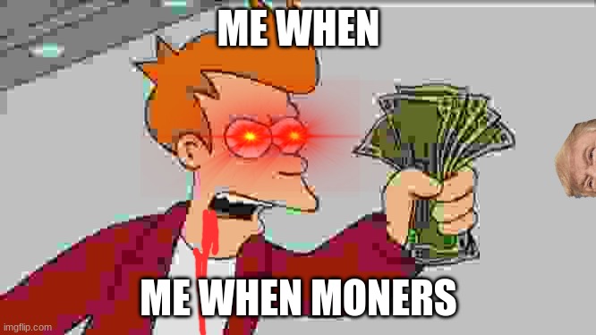 moner | ME WHEN; ME WHEN MONERS | image tagged in memes,shut up and take my money fry | made w/ Imgflip meme maker