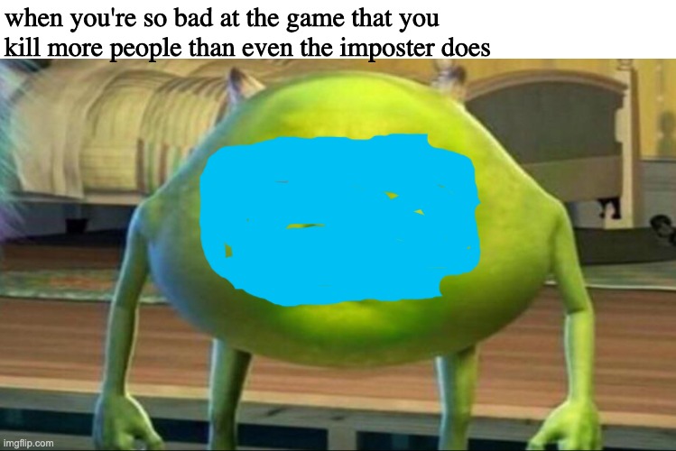 ... | when you're so bad at the game that you kill more people than even the imposter does | image tagged in mike wazowski | made w/ Imgflip meme maker