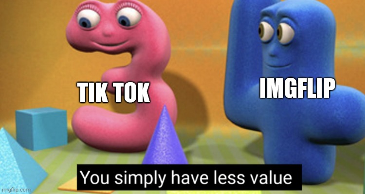 You simply have less value | IMGFLIP; TIK TOK | image tagged in you simply have less value | made w/ Imgflip meme maker