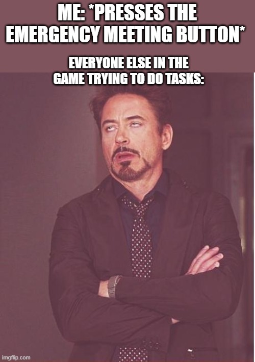Face You Make Robert Downey Jr Meme | ME: *PRESSES THE EMERGENCY MEETING BUTTON*; EVERYONE ELSE IN THE GAME TRYING TO DO TASKS: | image tagged in memes,face you make robert downey jr | made w/ Imgflip meme maker