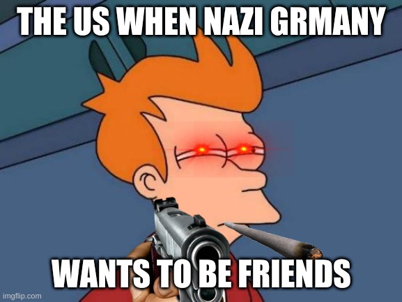 somethings not right | THE US WHEN NAZI GRMANY; WANTS TO BE FRIENDS | image tagged in memes,futurama fry | made w/ Imgflip meme maker