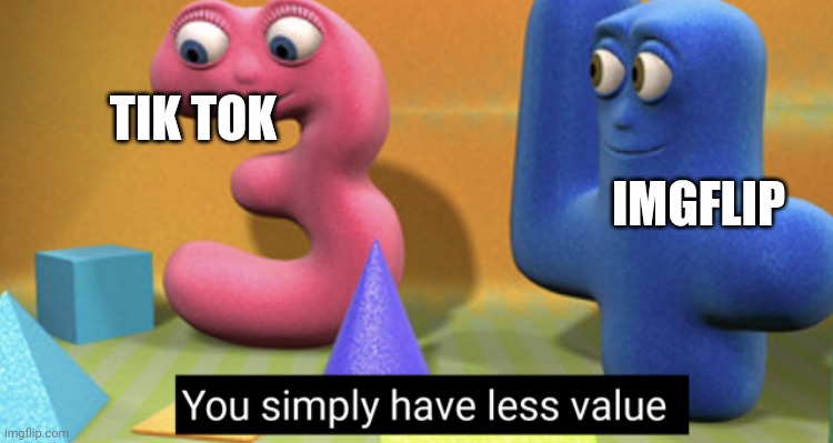 You simply have less value | TIK TOK; IMGFLIP | image tagged in you simply have less value | made w/ Imgflip meme maker