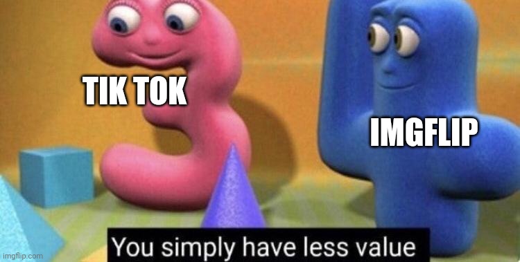 you simply have less value | TIK TOK; IMGFLIP | image tagged in you simply have less value | made w/ Imgflip meme maker