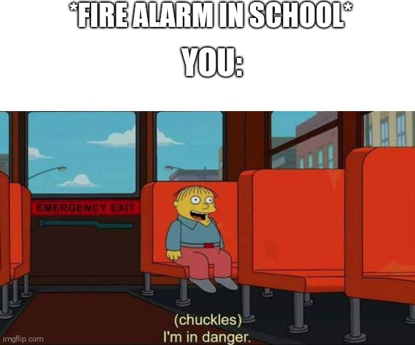 I'm in Danger + blank place above | *FIRE ALARM IN SCHOOL*; YOU: | image tagged in i'm in danger blank place above | made w/ Imgflip meme maker