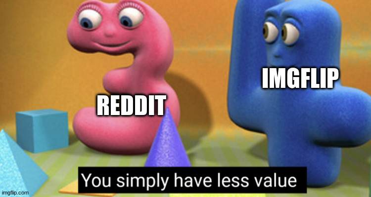 You simply have less value | IMGFLIP REDDIT | image tagged in you simply have less value | made w/ Imgflip meme maker