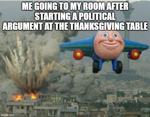 Playing video games while hearing screaming downstairs | ME GOING TO MY ROOM AFTER STARTING A POLITICAL ARGUMENT AT THE THANKSGIVING TABLE | image tagged in jay jay the plane,airplane,funny,memes,political meme,politics | made w/ Imgflip meme maker
