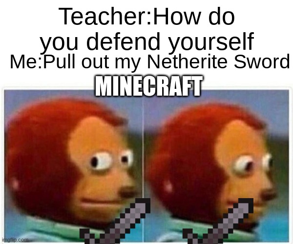 honestly my gamers | Teacher:How do you defend yourself; Me:Pull out my Netherite Sword; MINECRAFT | image tagged in minecraft | made w/ Imgflip meme maker