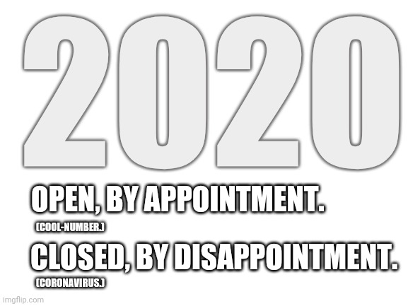 2020 Had So Much Going For It | 2020; OPEN, BY APPOINTMENT. (COOL-NUMBER.); CLOSED, BY DISAPPOINTMENT. (CORONAVIRUS.) | image tagged in blank white template,2020,2020 sucks,coronavirus,covid-19,quarantine | made w/ Imgflip meme maker