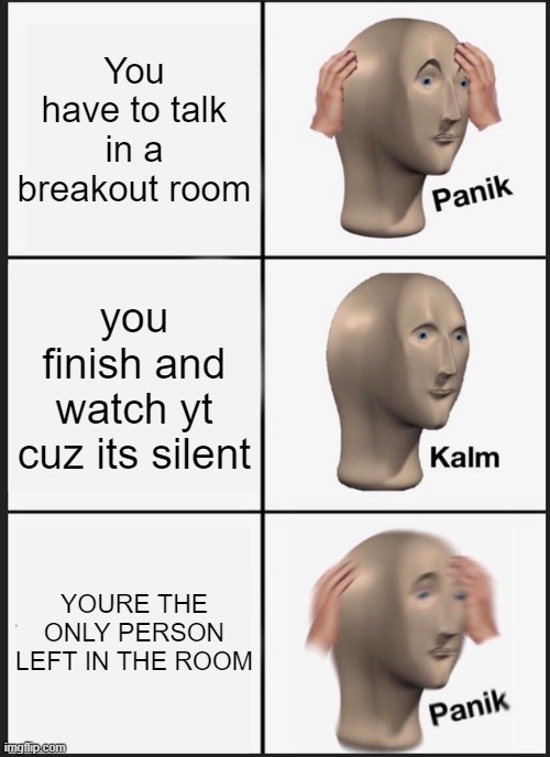 Panik Kalm Panik Meme | You have to talk in a breakout room; you finish and watch yt cuz its silent; YOURE THE ONLY PERSON LEFT IN THE ROOM | image tagged in memes,panik kalm panik | made w/ Imgflip meme maker