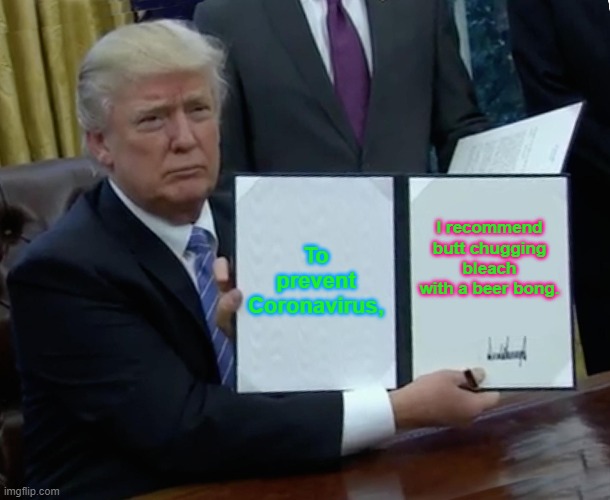 Trump Bill Signing | To prevent Coronavirus, I recommend butt chugging bleach with a beer bong. | image tagged in memes,trump bill signing | made w/ Imgflip meme maker