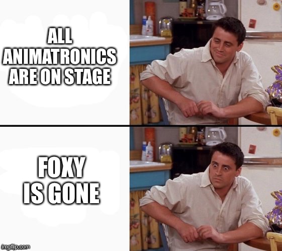 Why... | ALL ANIMATRONICS ARE ON STAGE; FOXY IS GONE | image tagged in comprehending joey | made w/ Imgflip meme maker