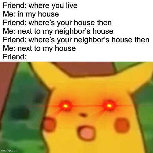 how to trigger your friend | Friend: where you live
Me: in my house
Friend: where’s your house then
Me: next to my neighbor’s house
Friend: where’s your neighbor’s house then
Me: next to my house
Friend: | image tagged in memes,surprised pikachu | made w/ Imgflip meme maker
