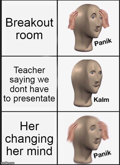 Panik Kalm Panik | Breakout room; Teacher saying we dont have to presentate; Her changing her mind | image tagged in memes,panik kalm panik | made w/ Imgflip meme maker