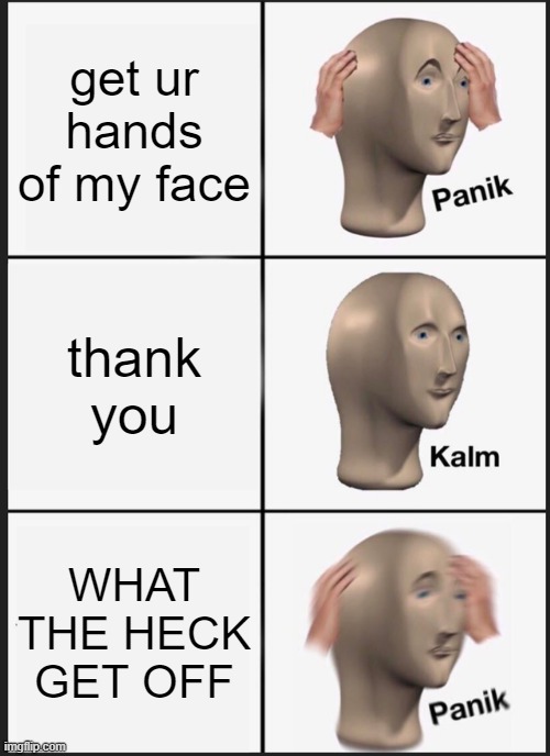 GET UR HANDS OFF | get ur hands of my face; thank you; WHAT THE HECK GET OFF | image tagged in memes,panik kalm panik | made w/ Imgflip meme maker