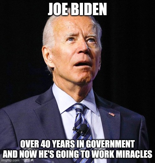 Joe Biden | JOE BIDEN OVER 40 YEARS IN GOVERNMENT AND NOW HE'S GOING TO WORK MIRACLES | image tagged in joe biden | made w/ Imgflip meme maker