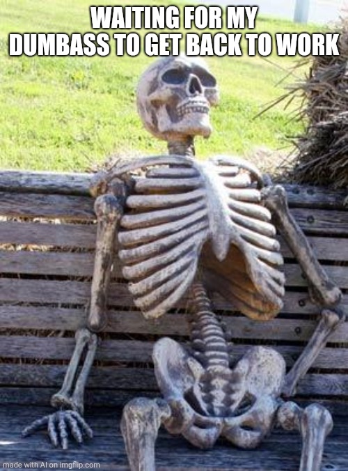 Waiting Skeleton | WAITING FOR MY DUMBASS TO GET BACK TO WORK | image tagged in memes,waiting skeleton | made w/ Imgflip meme maker