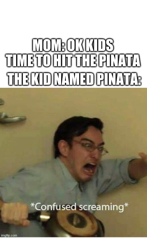 confused screaming | MOM: OK KIDS TIME TO HIT THE PINATA; THE KID NAMED PINATA: | image tagged in confused screaming | made w/ Imgflip meme maker