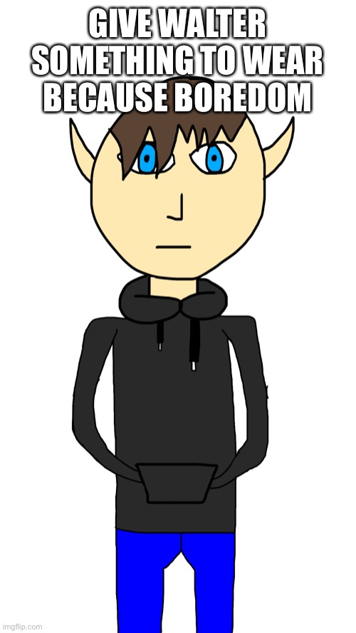 (I still need to fix his arms but I’m too lazy rn) | GIVE WALTER SOMETHING TO WEAR BECAUSE BOREDOM | made w/ Imgflip meme maker