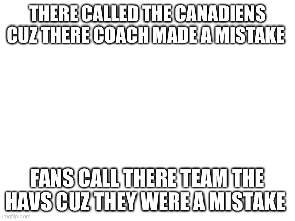 Blank White Template | THERE CALLED THE CANADIENS CUZ THERE COACH MADE A MISTAKE; FANS CALL THERE TEAM THE HAVS CUZ THEY WERE A MISTAKE | image tagged in blank white template | made w/ Imgflip meme maker