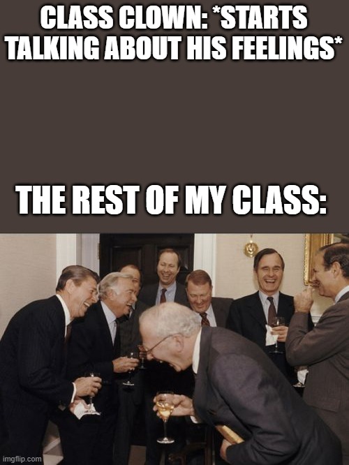 meme | CLASS CLOWN: *STARTS TALKING ABOUT HIS FEELINGS*; THE REST OF MY CLASS: | image tagged in memes,laughing men in suits | made w/ Imgflip meme maker