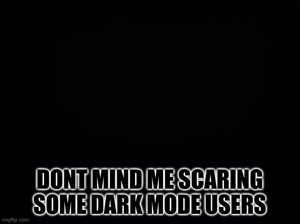 hahaha | DONT MIND ME SCARING SOME DARK MODE USERS | image tagged in black background | made w/ Imgflip meme maker