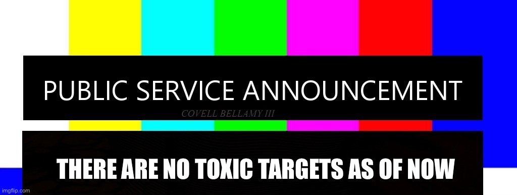 WE’VE WON!!! |  THERE ARE NO TOXIC TARGETS AS OF NOW | image tagged in public service announcement i may act like i'm not but i am | made w/ Imgflip meme maker