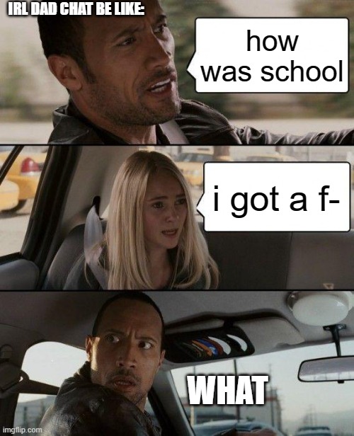 irl dad chat be like: | IRL DAD CHAT BE LIKE:; how was school; i got a f-; WHAT | image tagged in memes,the rock driving | made w/ Imgflip meme maker