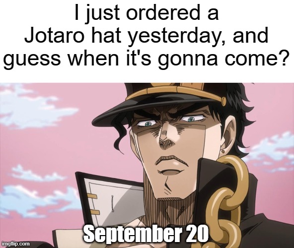 what a coincidence | I just ordered a Jotaro hat yesterday, and guess when it's gonna come? September 20 | image tagged in jotaro kujo face | made w/ Imgflip meme maker